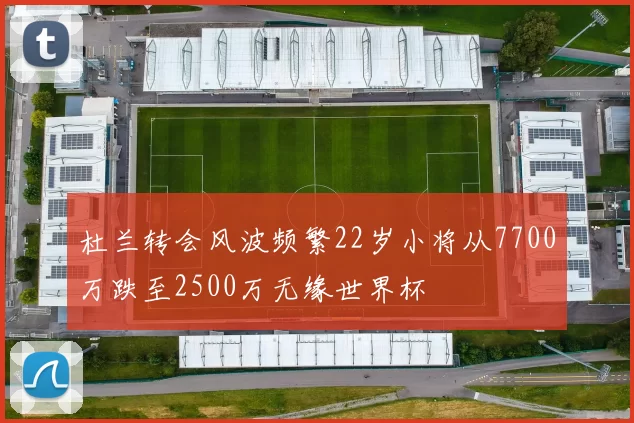杜兰转会风波频繁22岁小将从7700万跌至2500万无缘世界杯