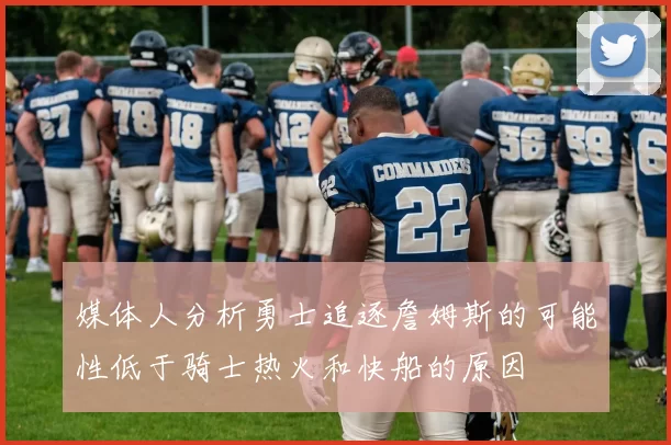 媒体人分析勇士追逐詹姆斯的可能性低于骑士热火和快船的原因