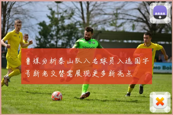 鲁媒分析泰山队八名球员入选国字号新老交替需展现更多新亮点