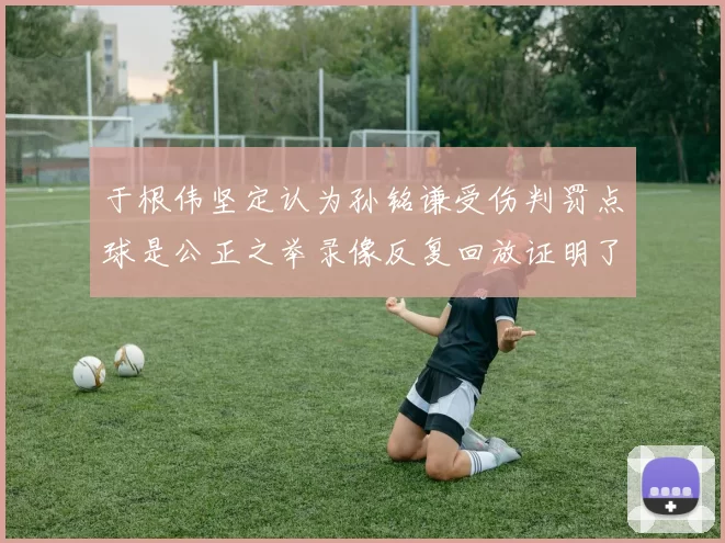 于根伟坚定认为孙铭谦受伤判罚点球是公正之举录像反复回放证明了这一点