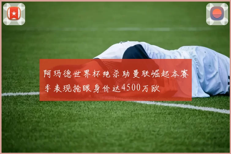 阿玛德世界杯绝杀助曼联崛起本赛季表现抢眼身价达4500万欧