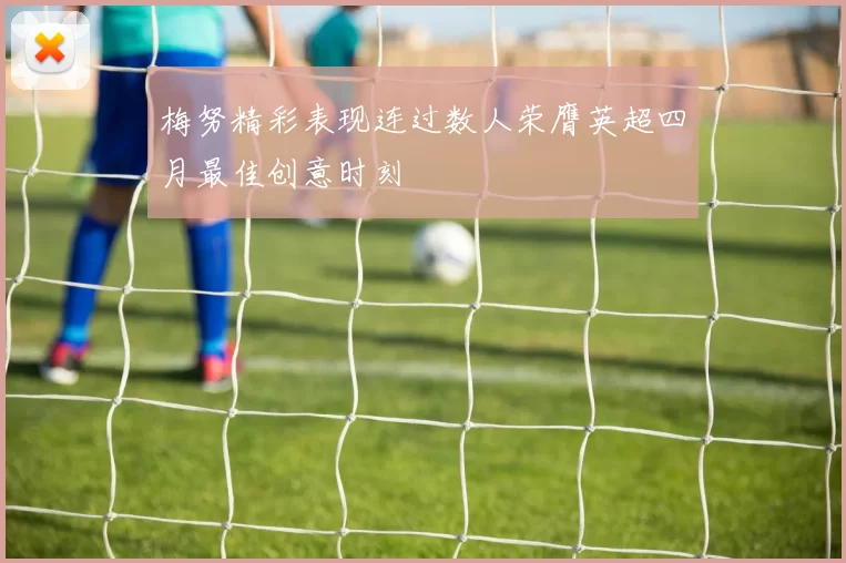 梅努精彩表现连过数人荣膺英超四月最佳创意时刻