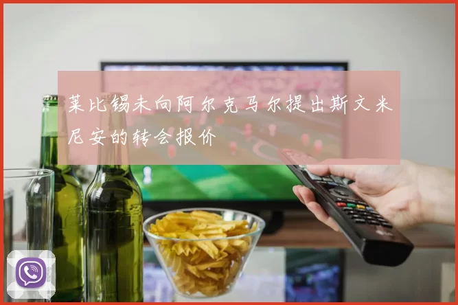莱比锡未向阿尔克马尔提出斯文米尼安的转会报价