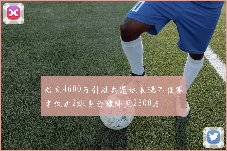 尤文4600万引进奥蓬达表现不佳赛季仅进2球身价骤降至2300万
