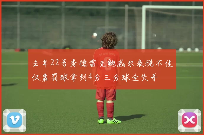 去年22号秀德雷克鲍威尔表现不佳仅靠罚球拿到4分三分球全失手