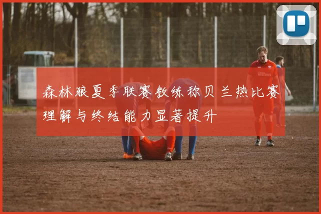 森林狼夏季联赛教练称贝兰热比赛理解与终结能力显著提升