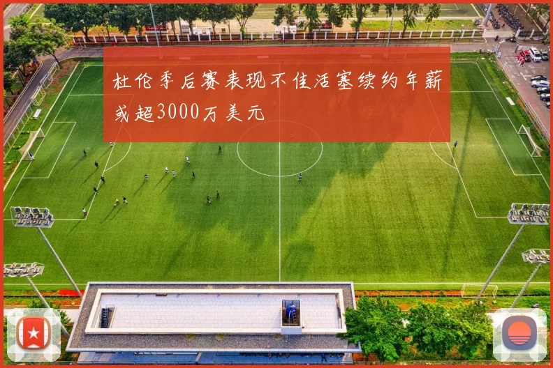 杜伦季后赛表现不佳活塞续约年薪或超3000万美元