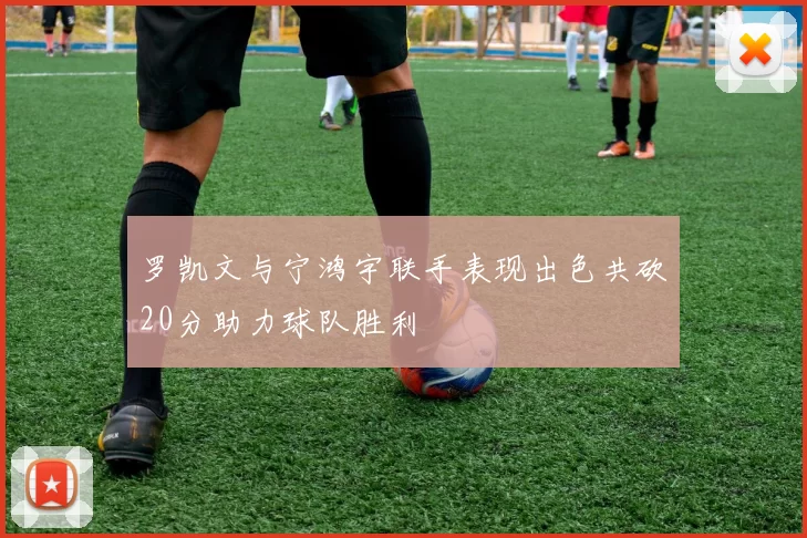 罗凯文与宁鸿宇联手表现出色共砍20分助力球队胜利