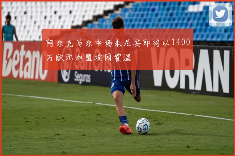 阿尔克马尔中场米尼安即将以1400万欧元加盟埃因霍温