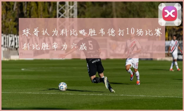 球哥认为科比略胜韦德打10场比赛科比胜率为六成