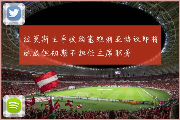 拉莫斯主导收购塞维利亚协议即将达成但初期不担任主席职务