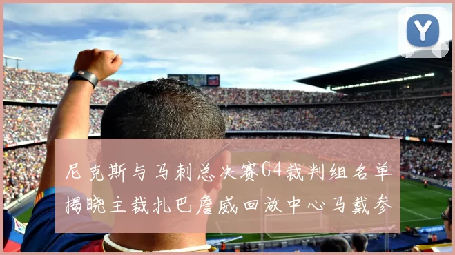 尼克斯与马刺总决赛G4裁判组名单揭晓主裁扎巴詹威回放中心马戴参与执法