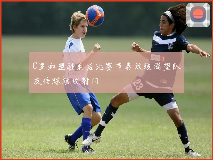 C罗加盟胜利后比赛节奏放缓渴望队友传球助攻射门