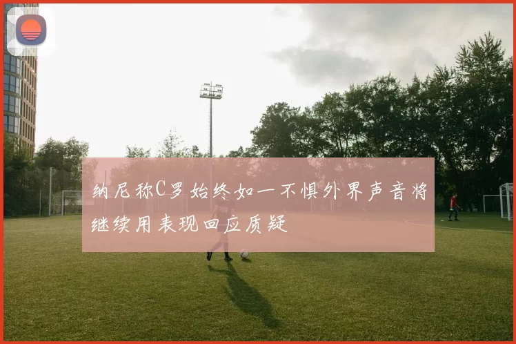 纳尼称C罗始终如一不惧外界声音将继续用表现回应质疑