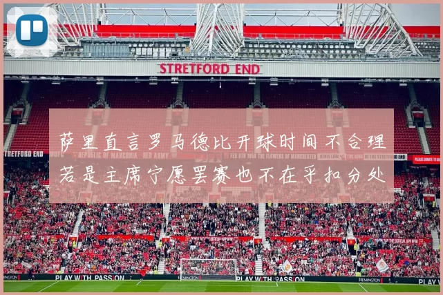 萨里直言罗马德比开球时间不合理若是主席宁愿罢赛也不在乎扣分处罚