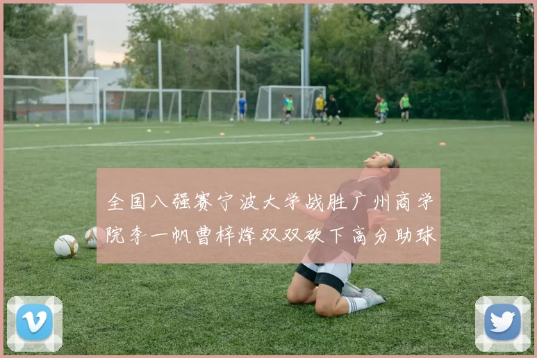 全国八强赛宁波大学战胜广州商学院李一帆曹梓烽双双砍下高分助球队晋级