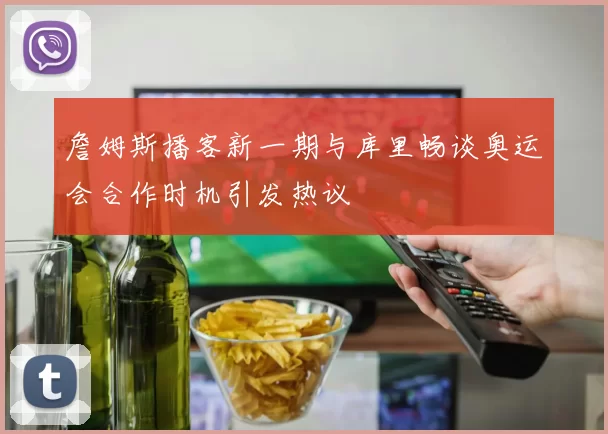 詹姆斯播客新一期与库里畅谈奥运会合作时机引发热议