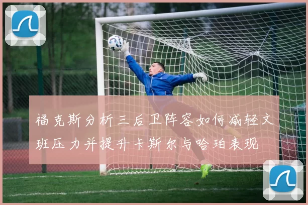 福克斯分析三后卫阵容如何减轻文班压力并提升卡斯尔与哈珀表现