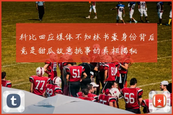 科比回应媒体不知林书豪身份背后竟是甜瓜故意挑事的真相揭秘
