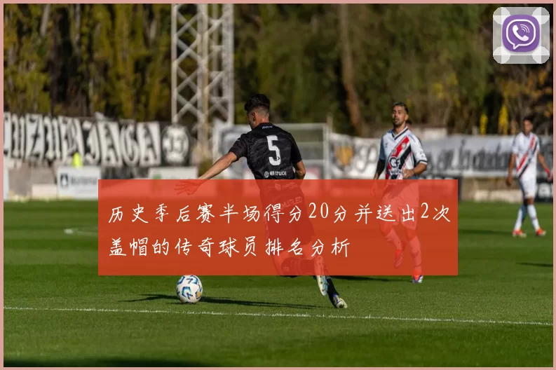 历史季后赛半场得分20分并送出2次盖帽的传奇球员排名分析