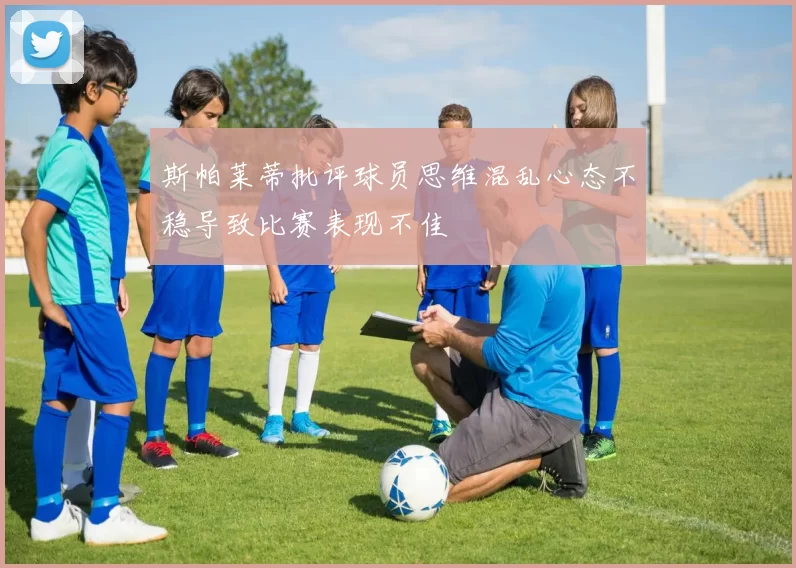 斯帕莱蒂批评球员思维混乱心态不稳导致比赛表现不佳