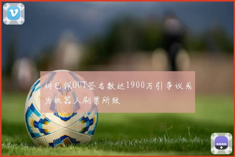 姆巴佩OUT签名数达1900万引争议或为机器人刷票所致