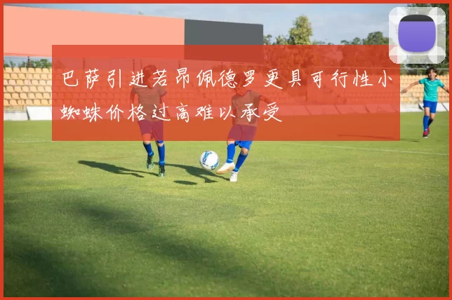 巴萨引进若昂佩德罗更具可行性小蜘蛛价格过高难以承受